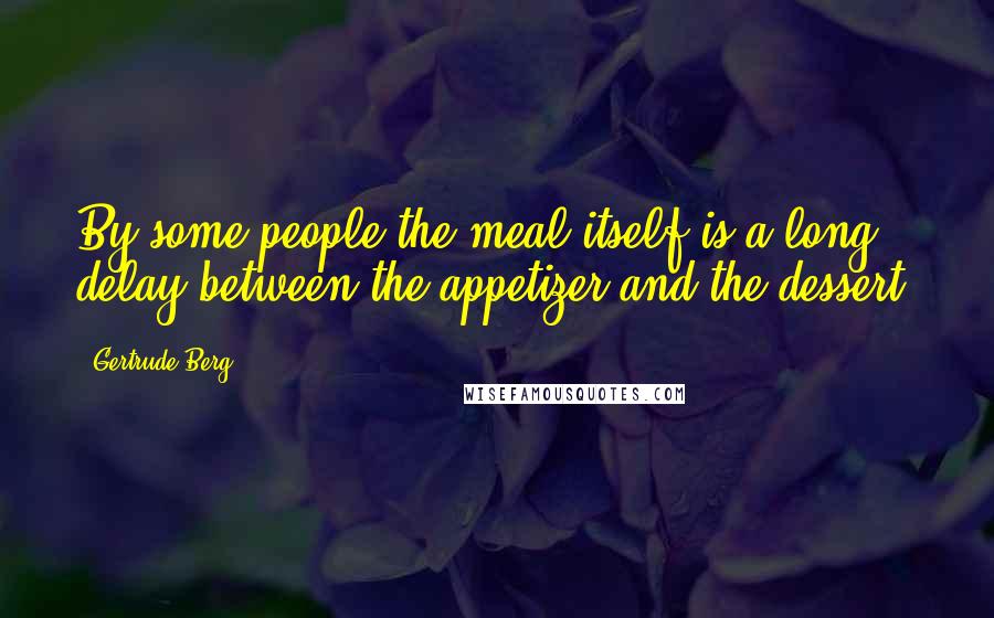 Gertrude Berg Quotes: By some people the meal itself is a long delay between the appetizer and the dessert.