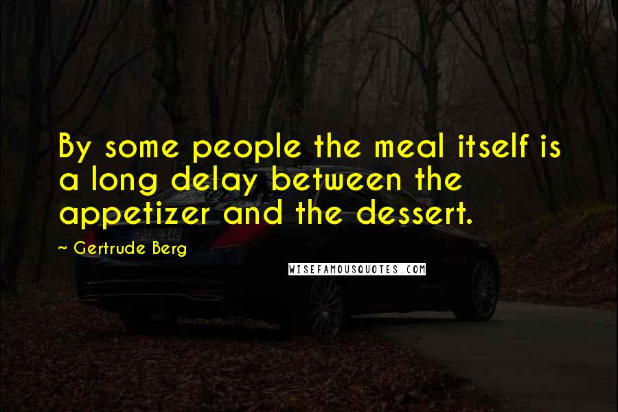 Gertrude Berg Quotes: By some people the meal itself is a long delay between the appetizer and the dessert.