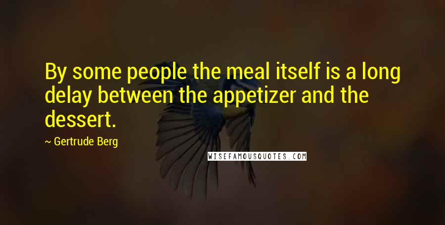 Gertrude Berg Quotes: By some people the meal itself is a long delay between the appetizer and the dessert.