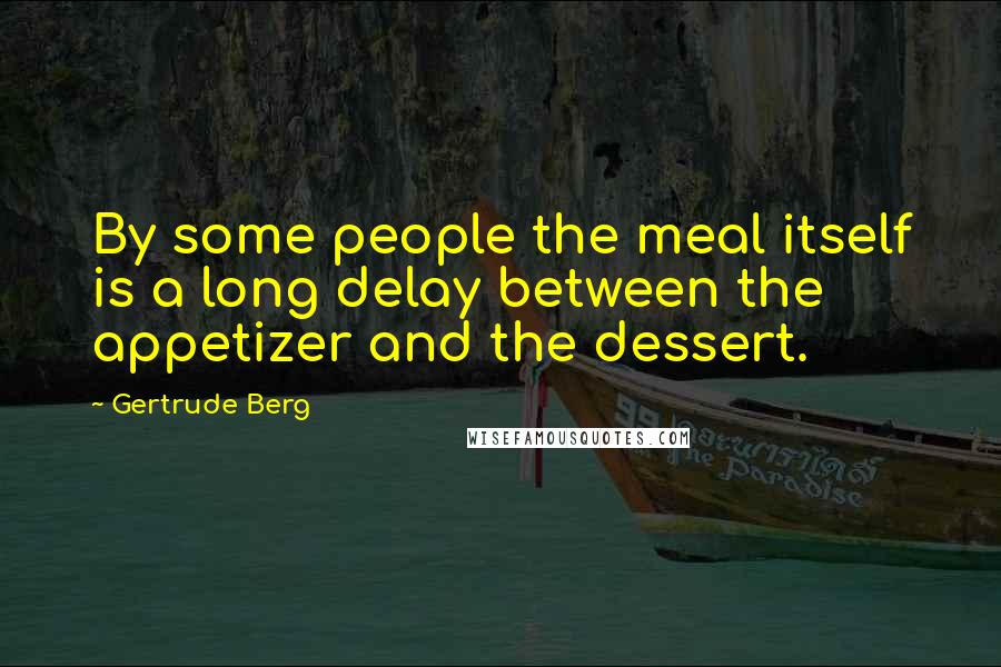 Gertrude Berg Quotes: By some people the meal itself is a long delay between the appetizer and the dessert.