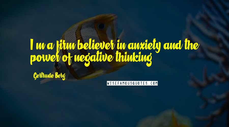 Gertrude Berg Quotes: I'm a firm believer in anxiety and the power of negative thinking.