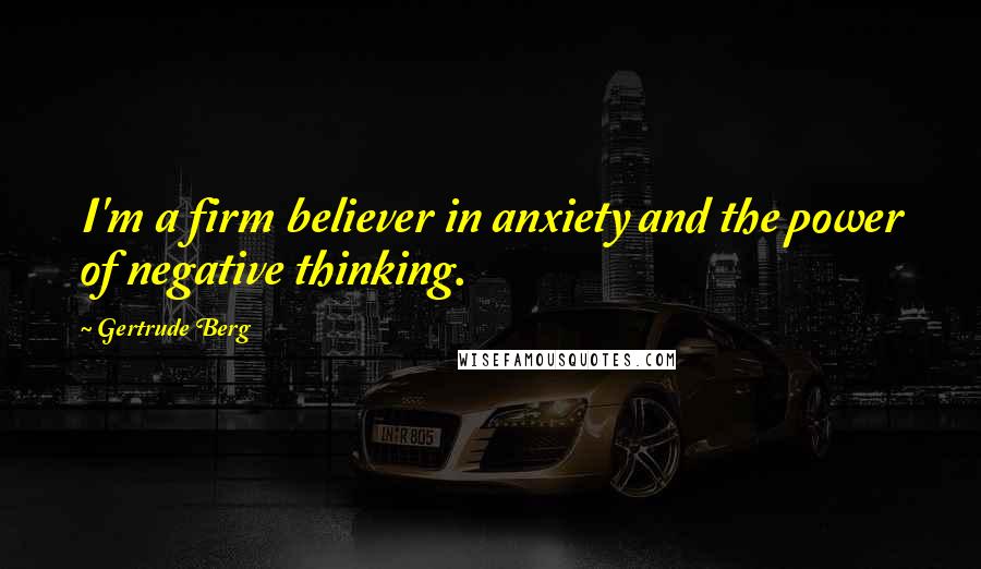 Gertrude Berg Quotes: I'm a firm believer in anxiety and the power of negative thinking.