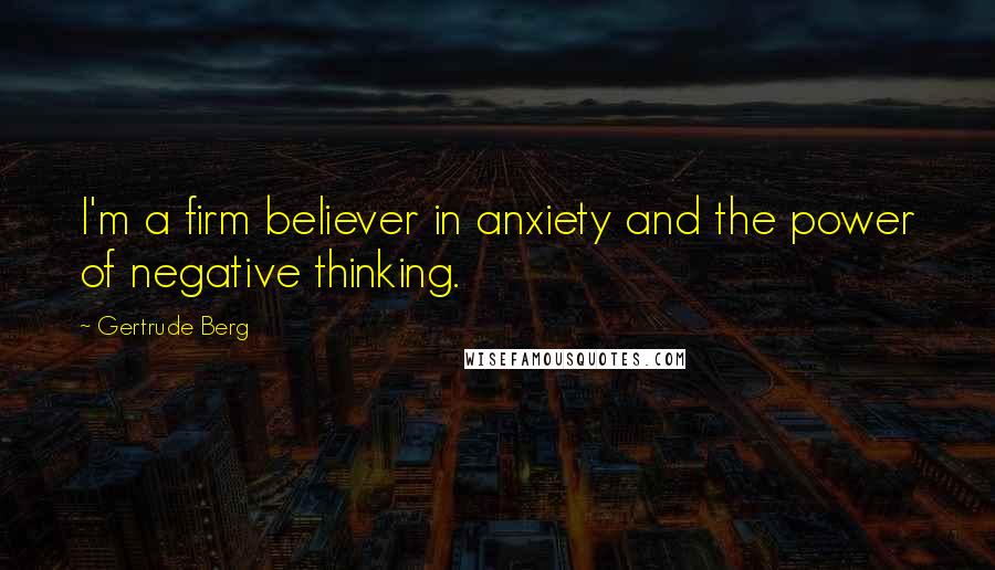 Gertrude Berg Quotes: I'm a firm believer in anxiety and the power of negative thinking.