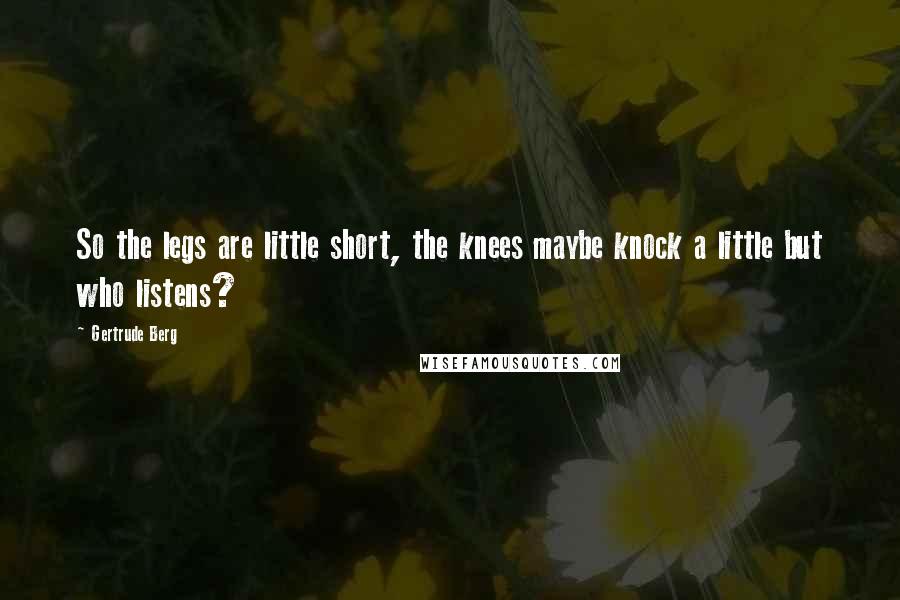 Gertrude Berg Quotes: So the legs are little short, the knees maybe knock a little but who listens?