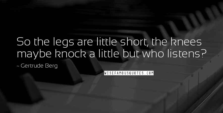 Gertrude Berg Quotes: So the legs are little short, the knees maybe knock a little but who listens?