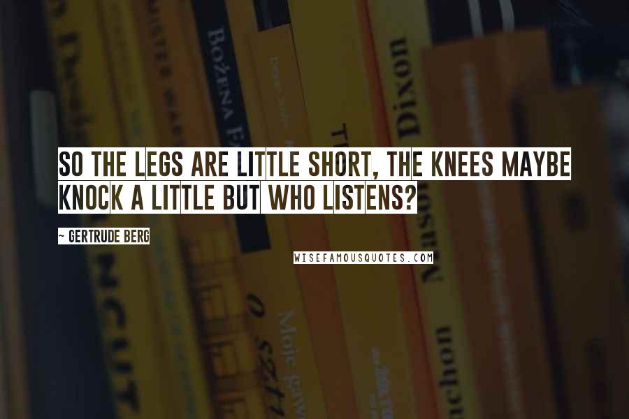 Gertrude Berg Quotes: So the legs are little short, the knees maybe knock a little but who listens?