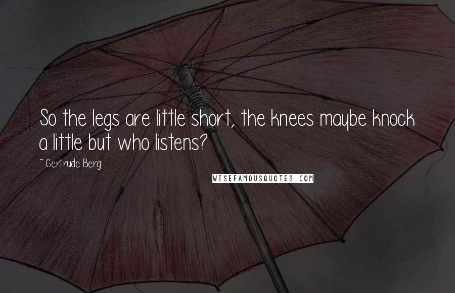 Gertrude Berg Quotes: So the legs are little short, the knees maybe knock a little but who listens?