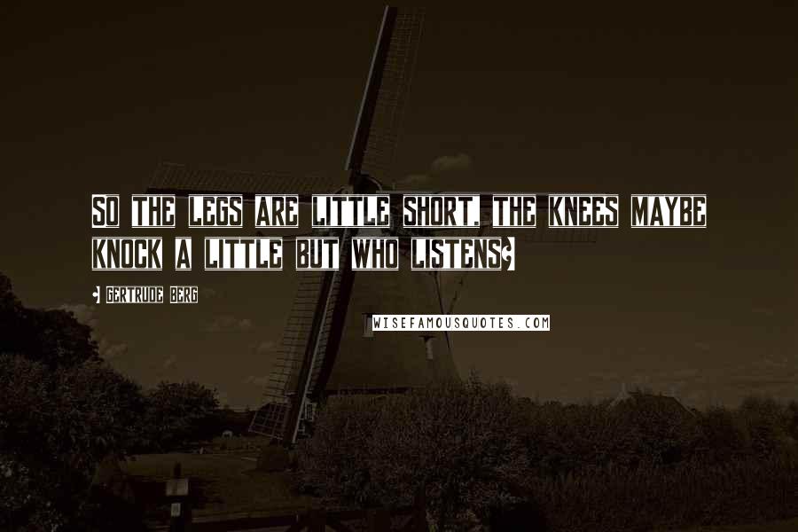 Gertrude Berg Quotes: So the legs are little short, the knees maybe knock a little but who listens?