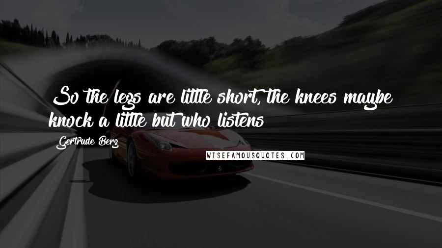 Gertrude Berg Quotes: So the legs are little short, the knees maybe knock a little but who listens?