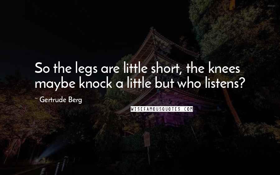 Gertrude Berg Quotes: So the legs are little short, the knees maybe knock a little but who listens?