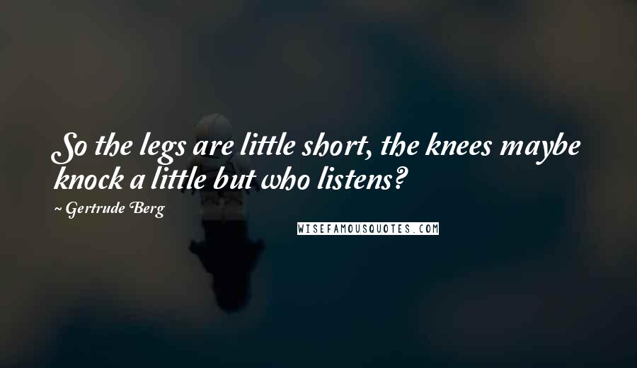 Gertrude Berg Quotes: So the legs are little short, the knees maybe knock a little but who listens?