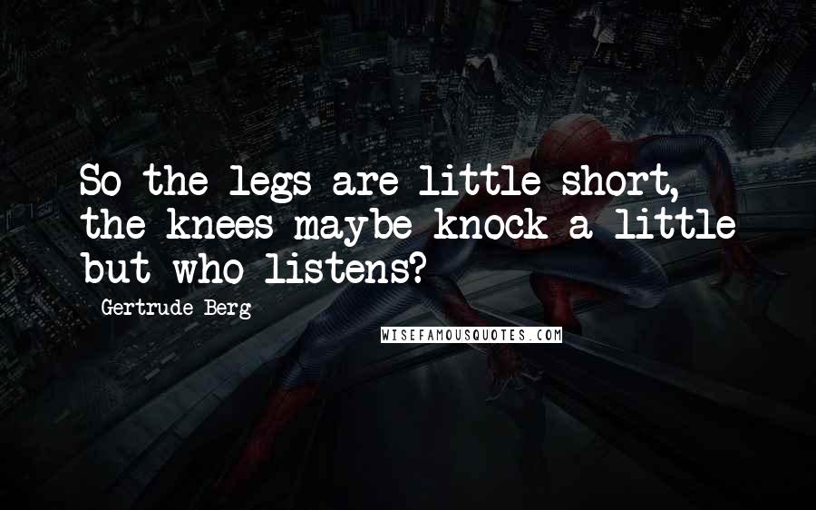 Gertrude Berg Quotes: So the legs are little short, the knees maybe knock a little but who listens?