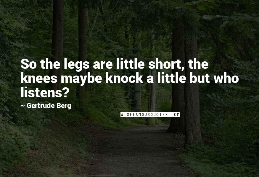 Gertrude Berg Quotes: So the legs are little short, the knees maybe knock a little but who listens?