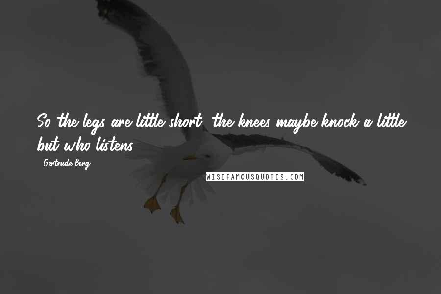 Gertrude Berg Quotes: So the legs are little short, the knees maybe knock a little but who listens?