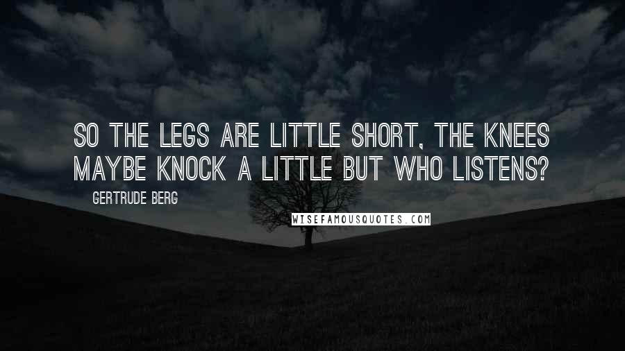 Gertrude Berg Quotes: So the legs are little short, the knees maybe knock a little but who listens?
