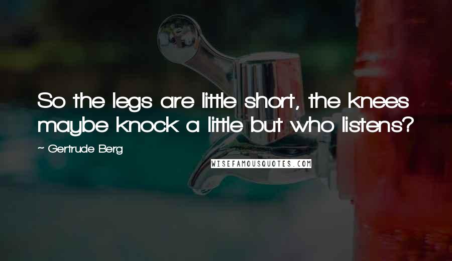 Gertrude Berg Quotes: So the legs are little short, the knees maybe knock a little but who listens?