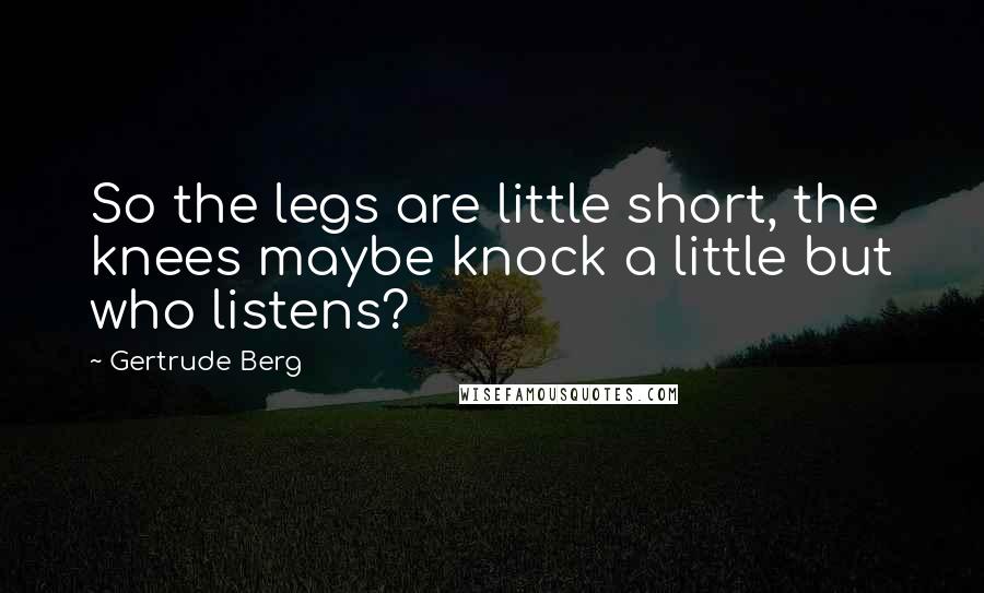 Gertrude Berg Quotes: So the legs are little short, the knees maybe knock a little but who listens?