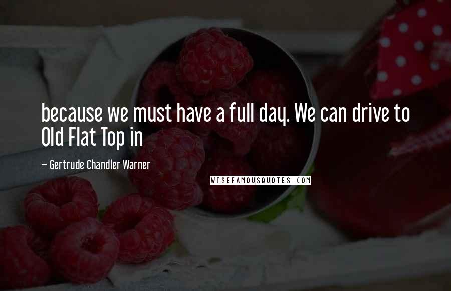 Gertrude Chandler Warner Quotes: because we must have a full day. We can drive to Old Flat Top in