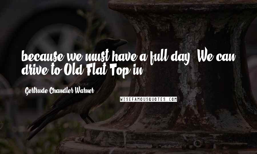 Gertrude Chandler Warner Quotes: because we must have a full day. We can drive to Old Flat Top in