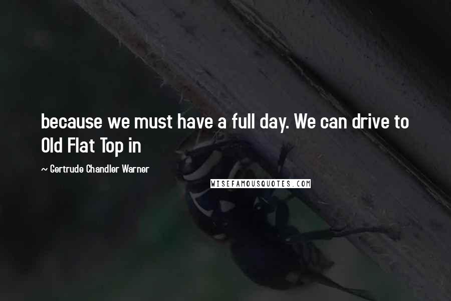 Gertrude Chandler Warner Quotes: because we must have a full day. We can drive to Old Flat Top in