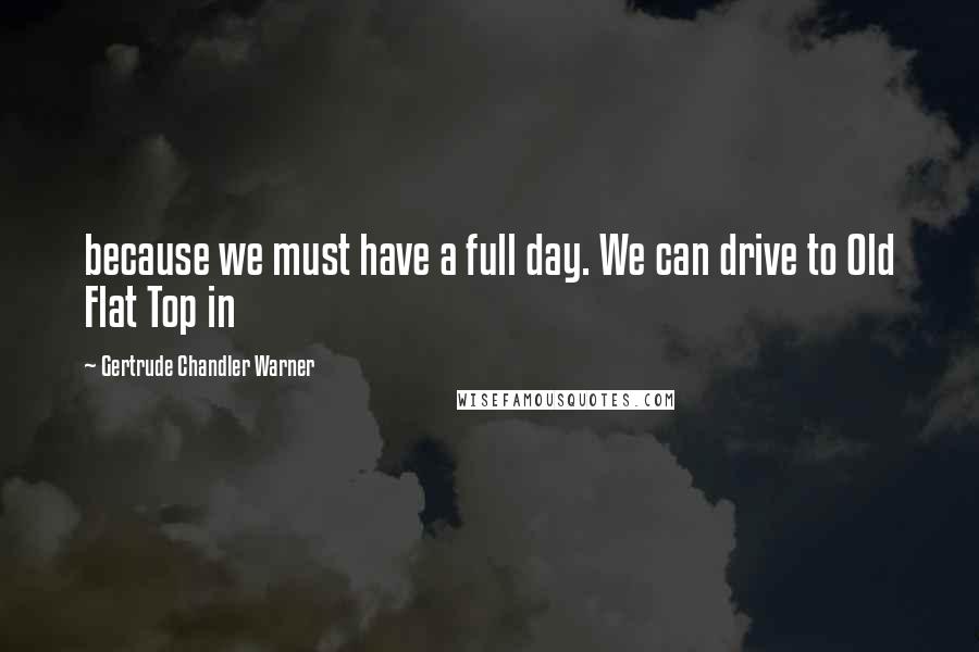 Gertrude Chandler Warner Quotes: because we must have a full day. We can drive to Old Flat Top in