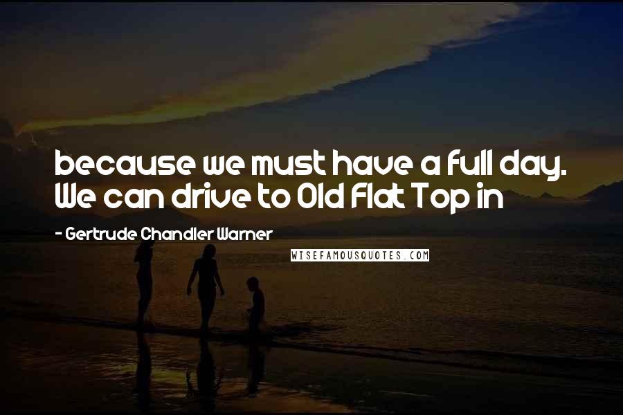 Gertrude Chandler Warner Quotes: because we must have a full day. We can drive to Old Flat Top in