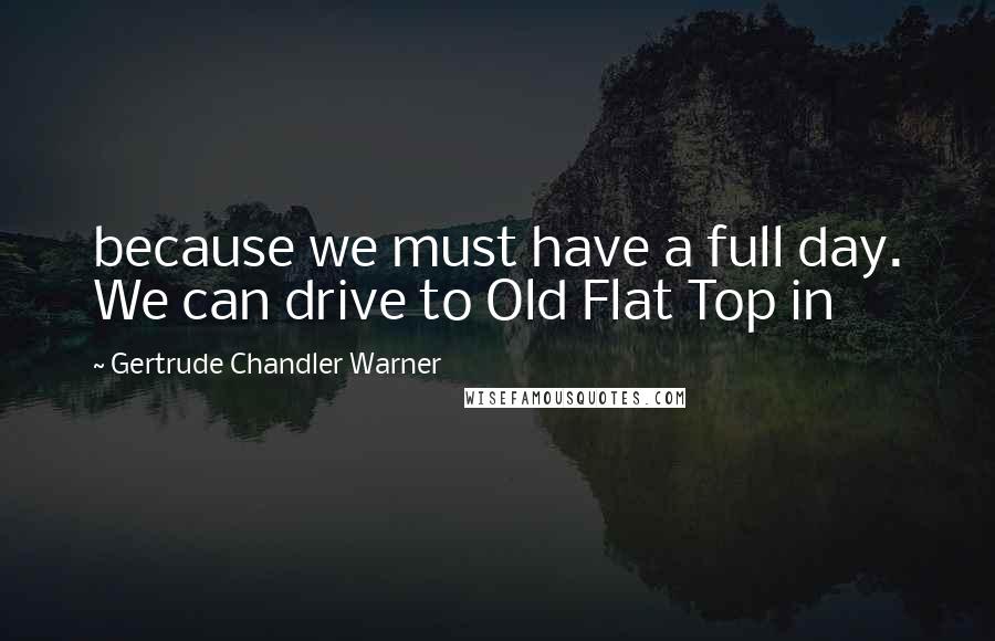 Gertrude Chandler Warner Quotes: because we must have a full day. We can drive to Old Flat Top in