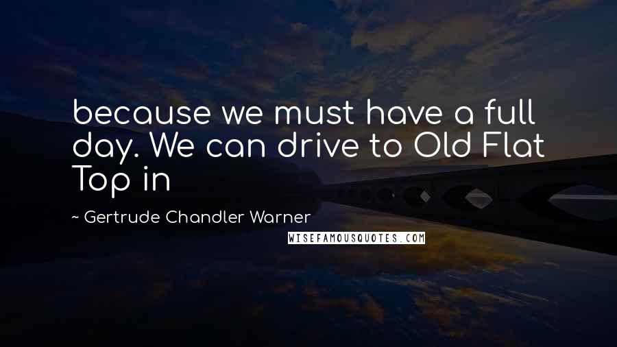 Gertrude Chandler Warner Quotes: because we must have a full day. We can drive to Old Flat Top in