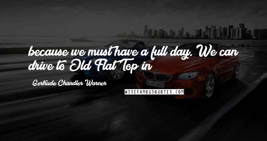 Gertrude Chandler Warner Quotes: because we must have a full day. We can drive to Old Flat Top in