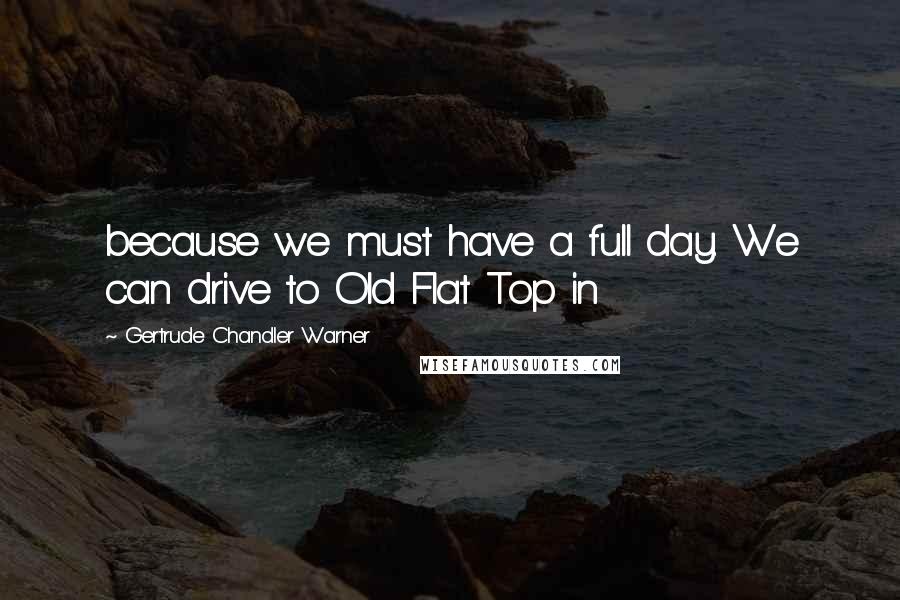 Gertrude Chandler Warner Quotes: because we must have a full day. We can drive to Old Flat Top in