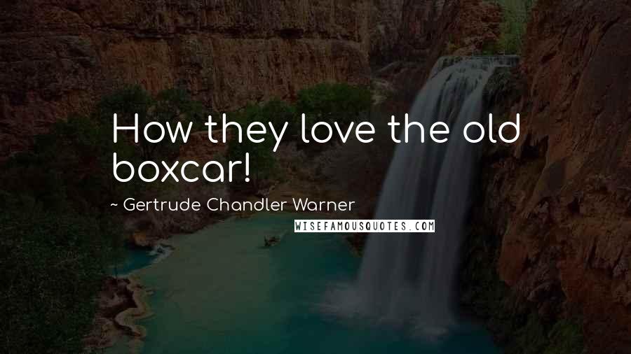 Gertrude Chandler Warner Quotes: How they love the old boxcar!