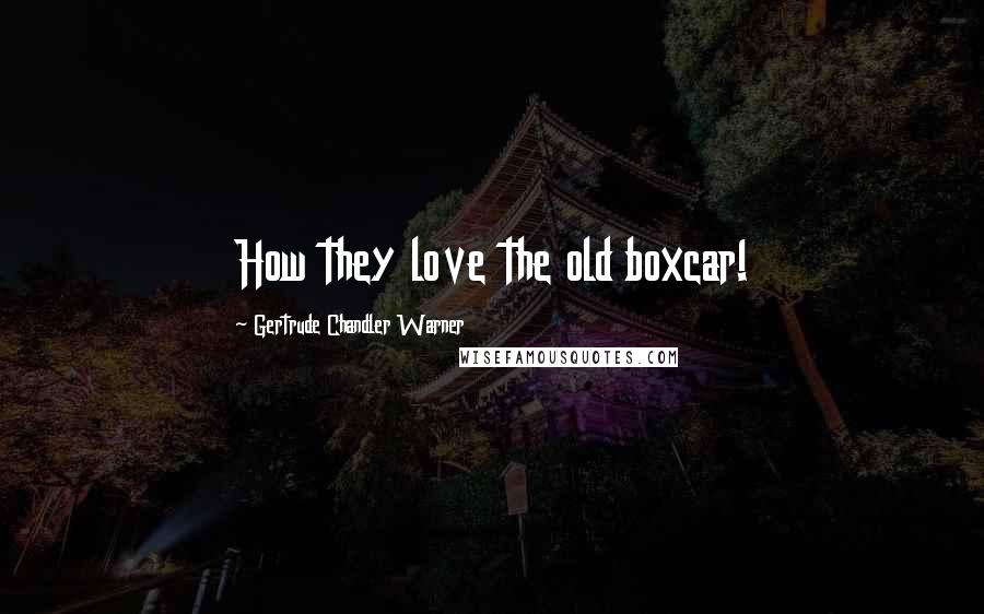 Gertrude Chandler Warner Quotes: How they love the old boxcar!