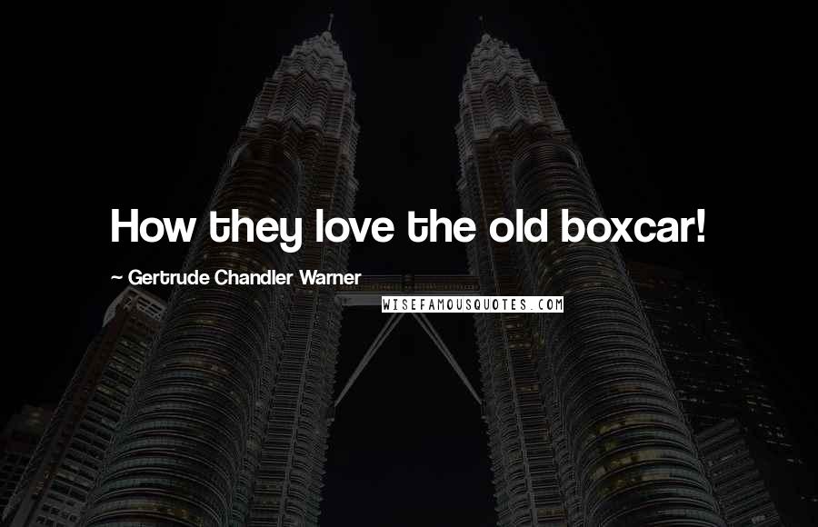 Gertrude Chandler Warner Quotes: How they love the old boxcar!