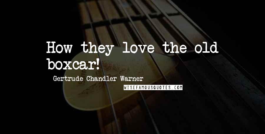 Gertrude Chandler Warner Quotes: How they love the old boxcar!