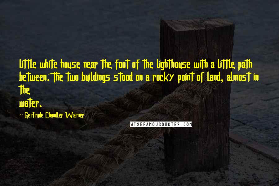 Gertrude Chandler Warner Quotes: little white house near the foot of the lighthouse with a little path between. The two buildings stood on a rocky point of land, almost in the water.