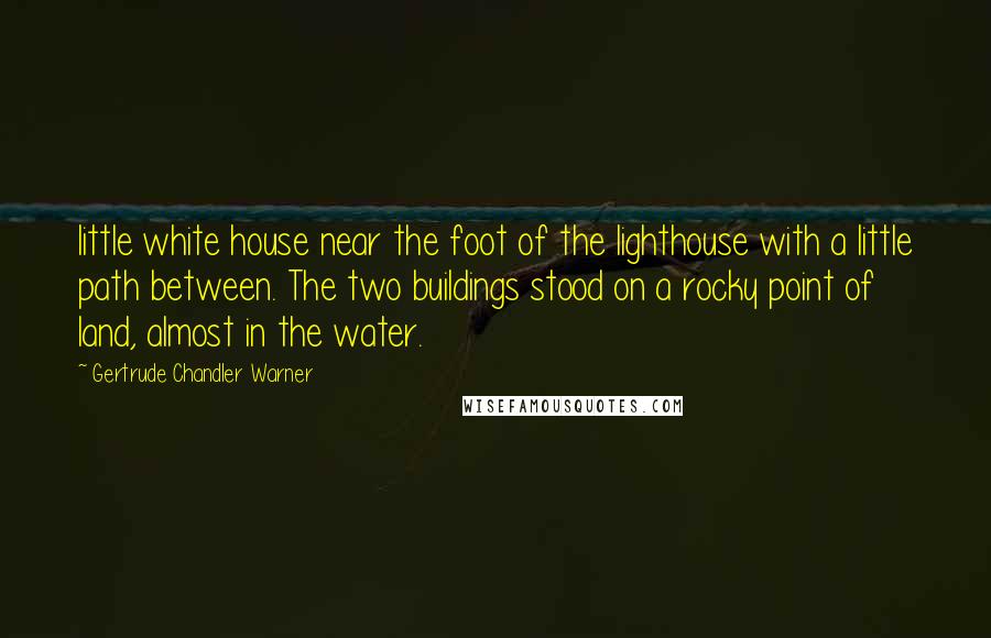 Gertrude Chandler Warner Quotes: little white house near the foot of the lighthouse with a little path between. The two buildings stood on a rocky point of land, almost in the water.