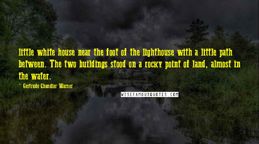 Gertrude Chandler Warner Quotes: little white house near the foot of the lighthouse with a little path between. The two buildings stood on a rocky point of land, almost in the water.