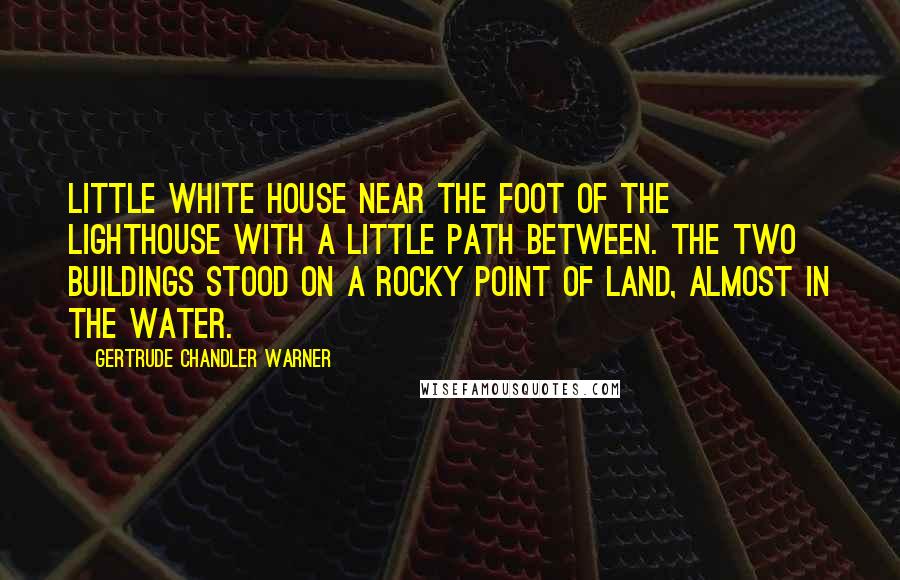 Gertrude Chandler Warner Quotes: little white house near the foot of the lighthouse with a little path between. The two buildings stood on a rocky point of land, almost in the water.