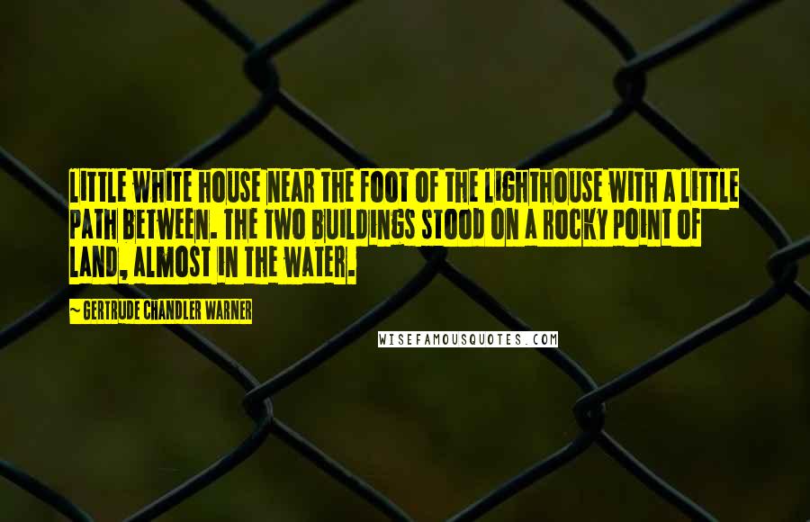 Gertrude Chandler Warner Quotes: little white house near the foot of the lighthouse with a little path between. The two buildings stood on a rocky point of land, almost in the water.