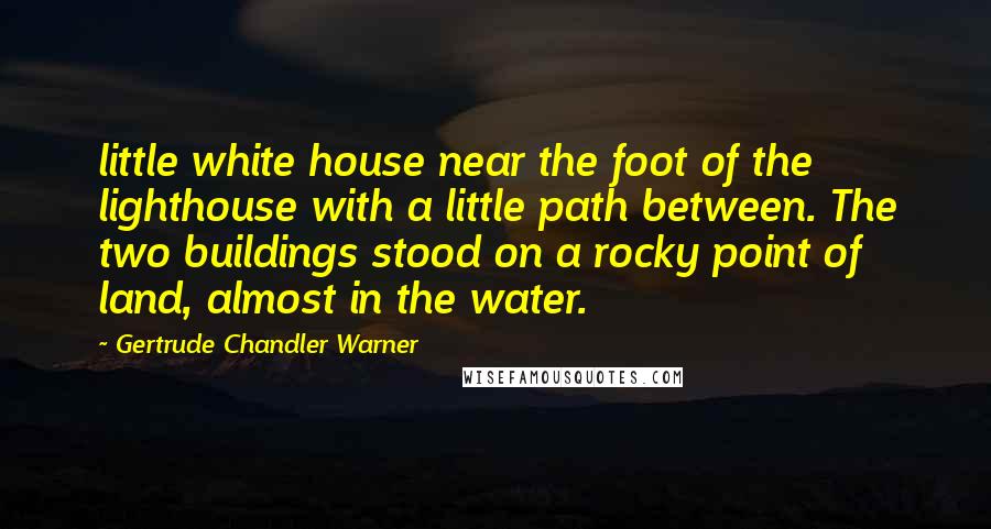 Gertrude Chandler Warner Quotes: little white house near the foot of the lighthouse with a little path between. The two buildings stood on a rocky point of land, almost in the water.