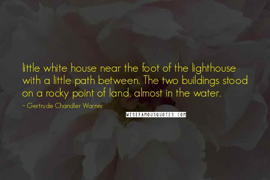 Gertrude Chandler Warner Quotes: little white house near the foot of the lighthouse with a little path between. The two buildings stood on a rocky point of land, almost in the water.