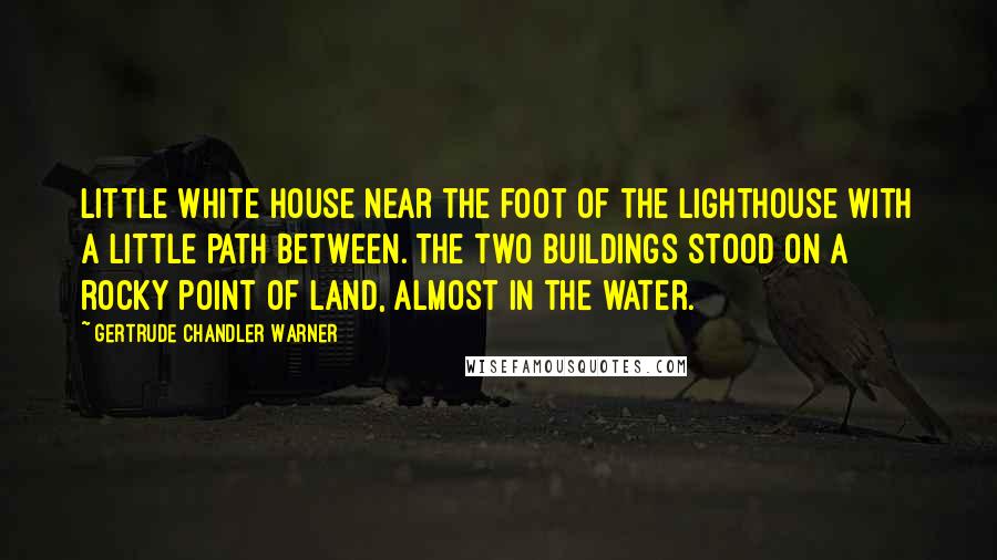 Gertrude Chandler Warner Quotes: little white house near the foot of the lighthouse with a little path between. The two buildings stood on a rocky point of land, almost in the water.