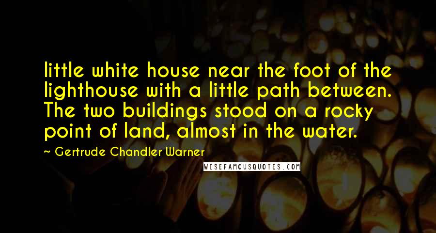 Gertrude Chandler Warner Quotes: little white house near the foot of the lighthouse with a little path between. The two buildings stood on a rocky point of land, almost in the water.