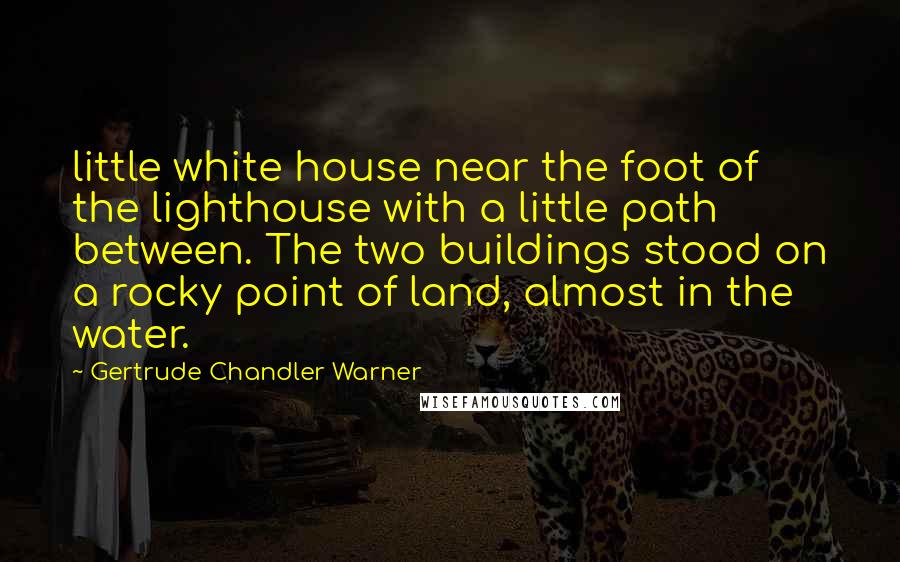 Gertrude Chandler Warner Quotes: little white house near the foot of the lighthouse with a little path between. The two buildings stood on a rocky point of land, almost in the water.