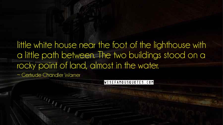 Gertrude Chandler Warner Quotes: little white house near the foot of the lighthouse with a little path between. The two buildings stood on a rocky point of land, almost in the water.