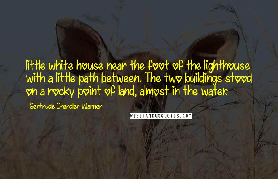 Gertrude Chandler Warner Quotes: little white house near the foot of the lighthouse with a little path between. The two buildings stood on a rocky point of land, almost in the water.