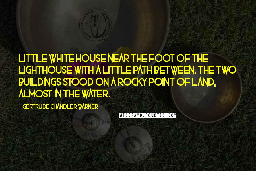 Gertrude Chandler Warner Quotes: little white house near the foot of the lighthouse with a little path between. The two buildings stood on a rocky point of land, almost in the water.