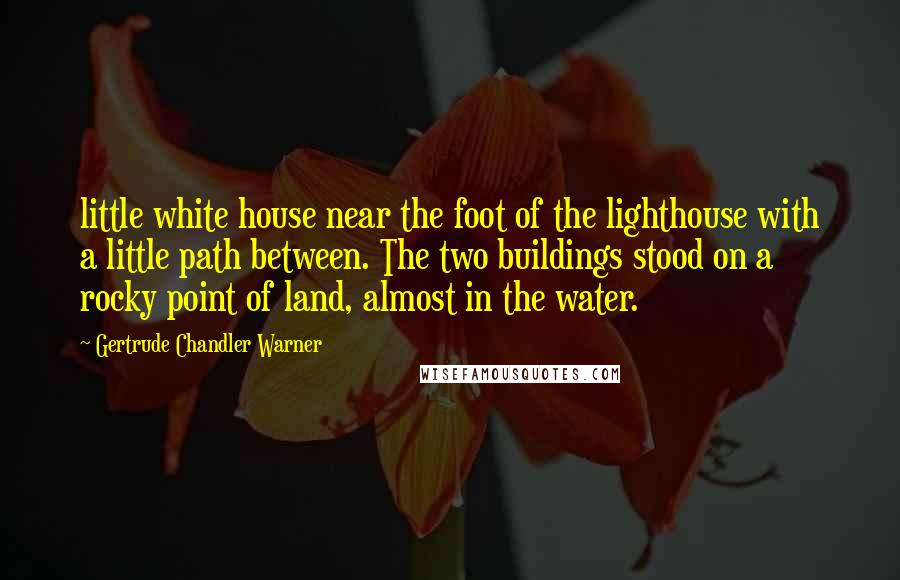 Gertrude Chandler Warner Quotes: little white house near the foot of the lighthouse with a little path between. The two buildings stood on a rocky point of land, almost in the water.