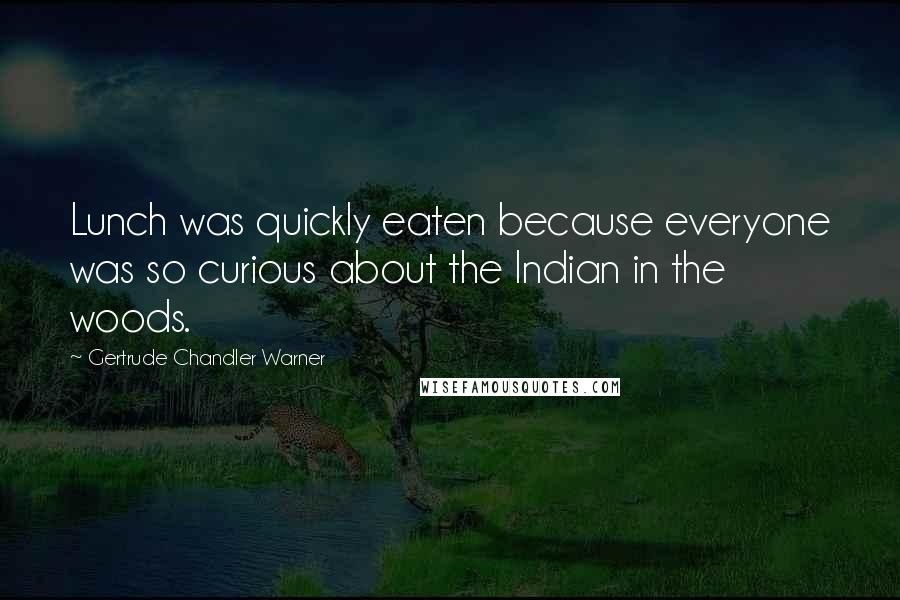 Gertrude Chandler Warner Quotes: Lunch was quickly eaten because everyone was so curious about the Indian in the woods.