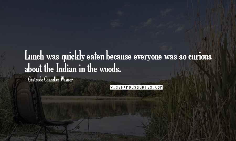Gertrude Chandler Warner Quotes: Lunch was quickly eaten because everyone was so curious about the Indian in the woods.
